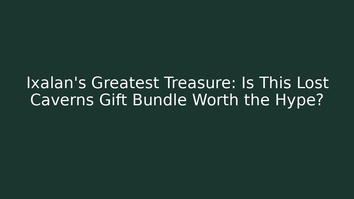 Ixalan's Greatest Treasure: Is This Lost Caverns Gift Bundle Worth the Hype?