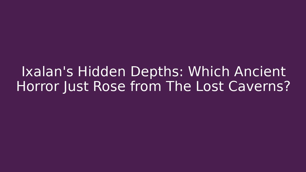 Ixalan's Hidden Depths: Which Ancient Horror Just Rose from The Lost Caverns?