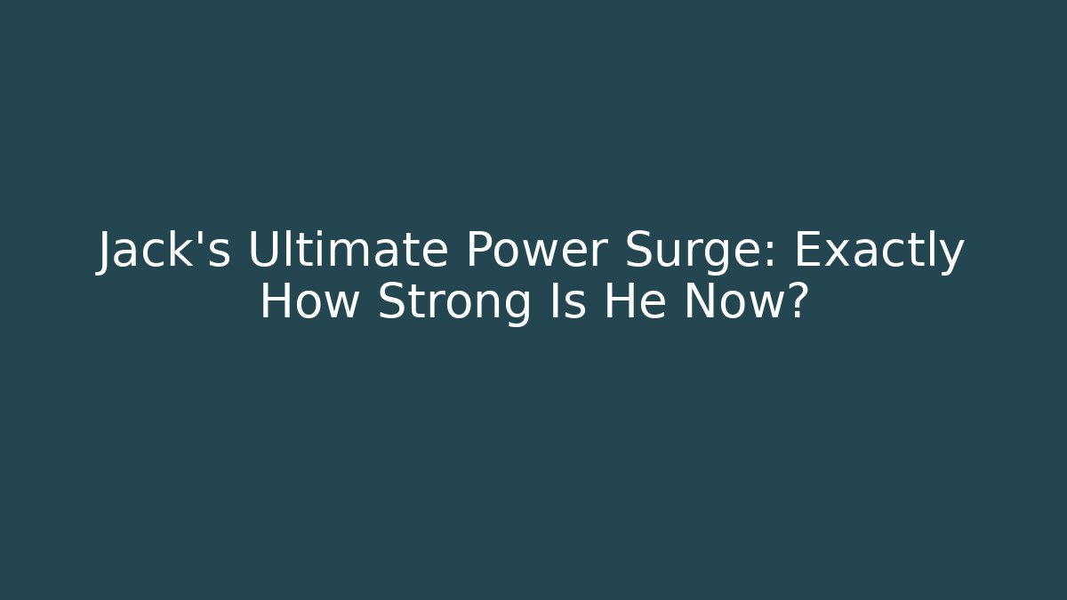 Jack's Ultimate Power Surge: Exactly How Strong Is He Now?