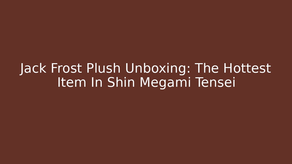 Jack Frost Plush Unboxing: The Hottest Item In Shin Megami Tensei