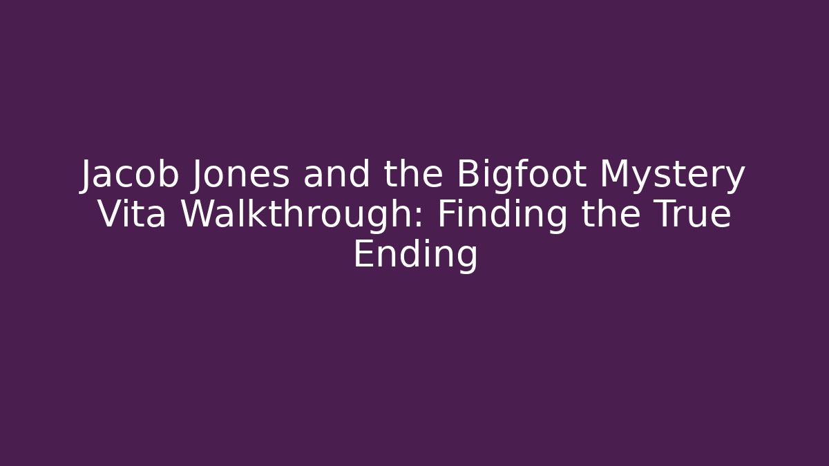 Jacob Jones and the Bigfoot Mystery Vita Walkthrough: Finding the True Ending