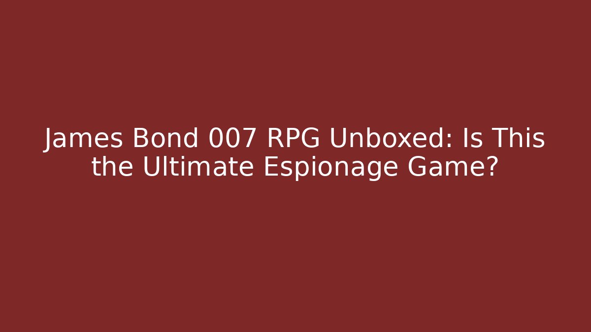 James Bond 007 RPG Unboxed: Is This the Ultimate Espionage Game?