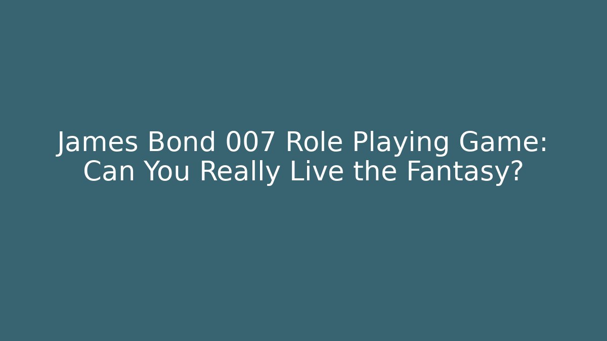 James Bond 007 Role Playing Game: Can You Really Live the Fantasy?