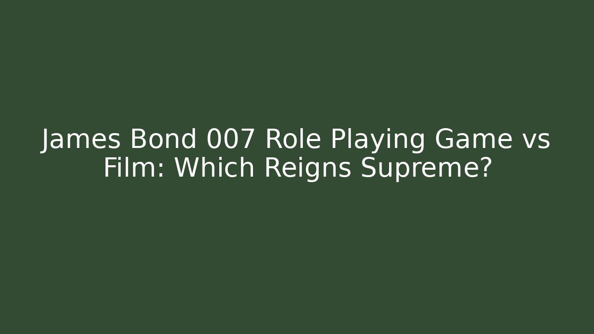 James Bond 007 Role Playing Game vs Film: Which Reigns Supreme?