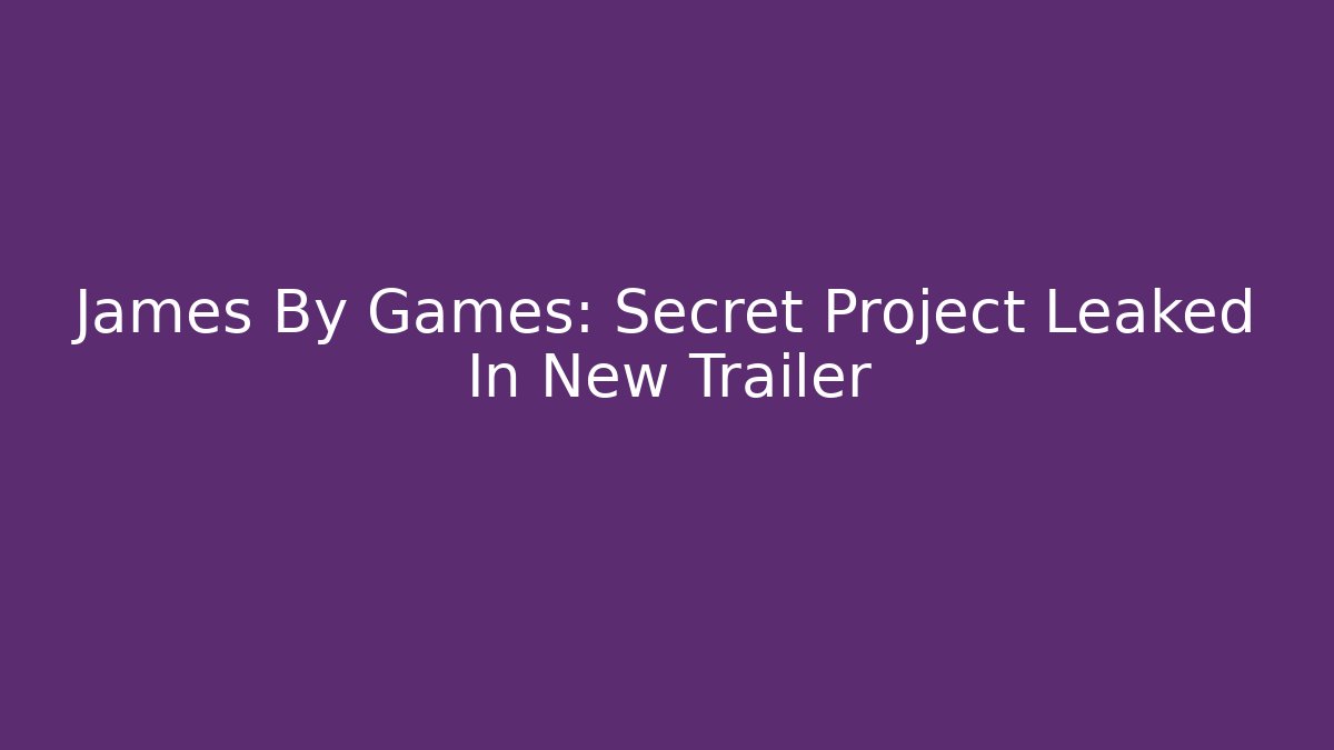James By Games: Secret Project Leaked In New Trailer