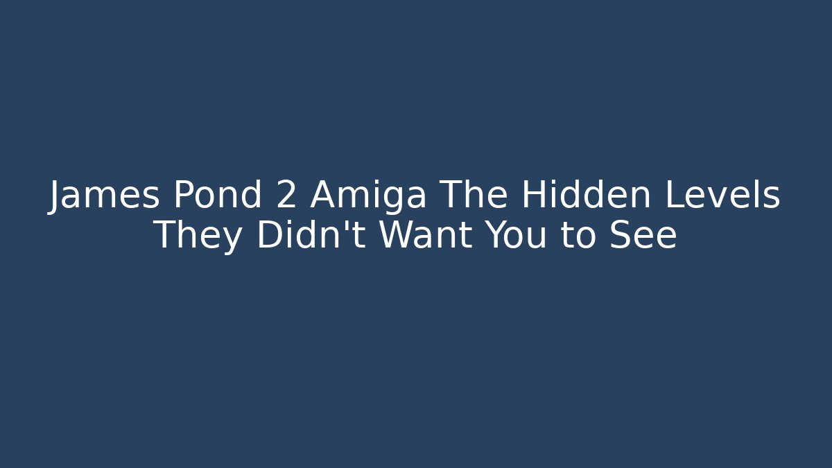 James Pond 2 Amiga The Hidden Levels They Didn't Want You to See