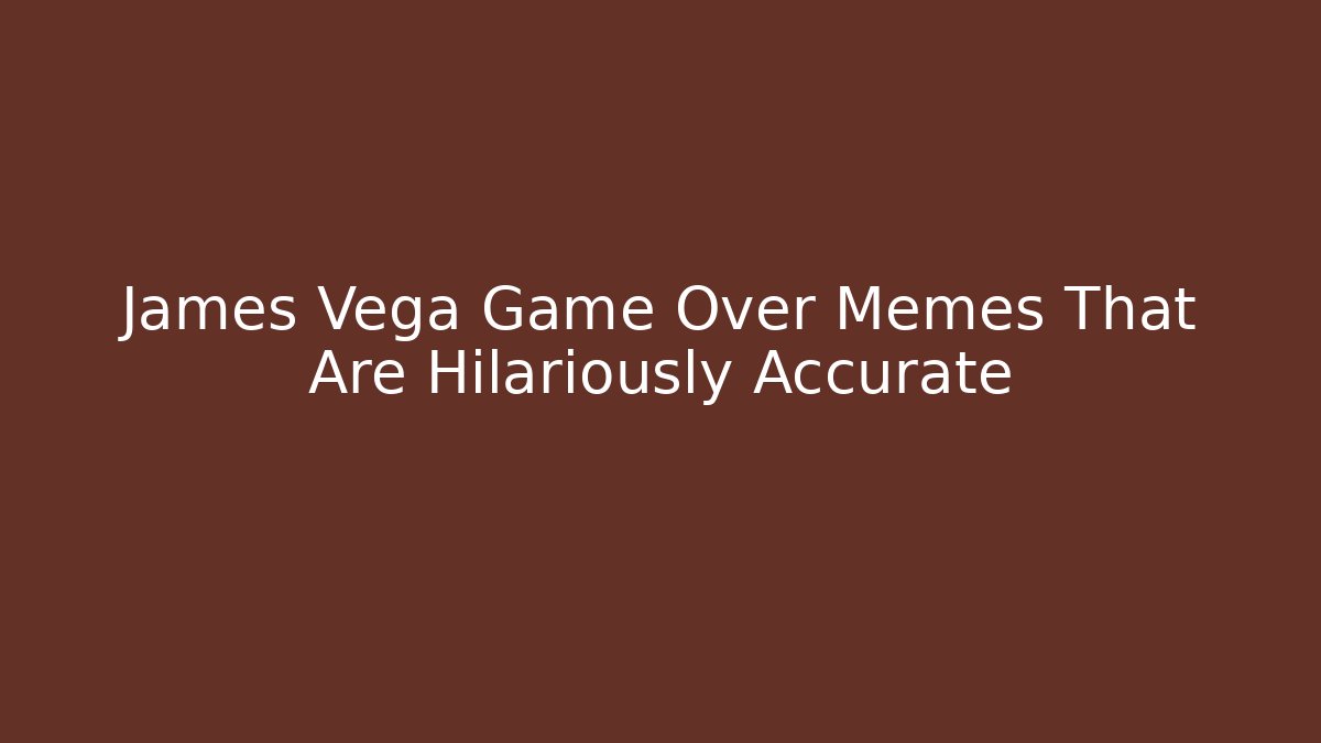 James Vega Game Over Memes That Are Hilariously Accurate