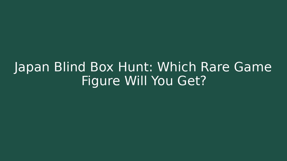 Japan Blind Box Hunt: Which Rare Game Figure Will You Get?