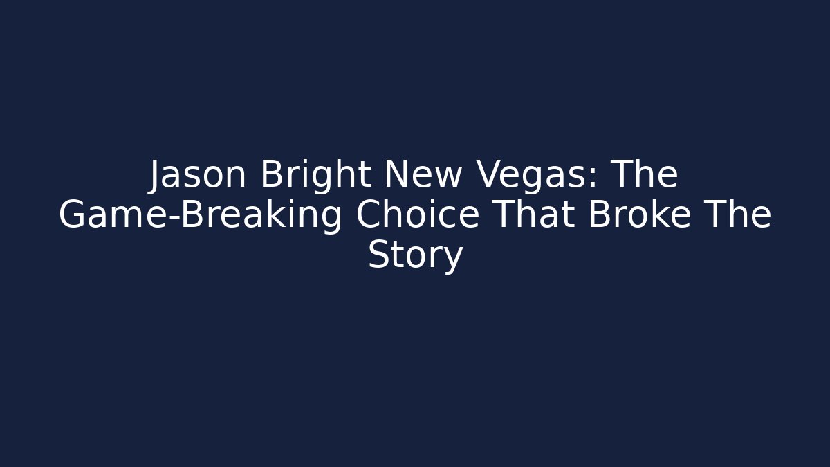 Jason Bright New Vegas: The Game-Breaking Choice That Broke The Story