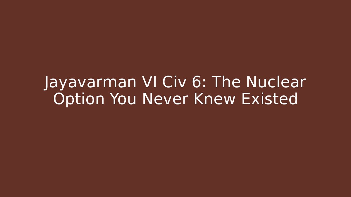 Jayavarman VI Civ 6: The Nuclear Option You Never Knew Existed