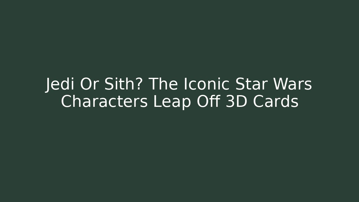 Jedi Or Sith? The Iconic Star Wars Characters Leap Off 3D Cards