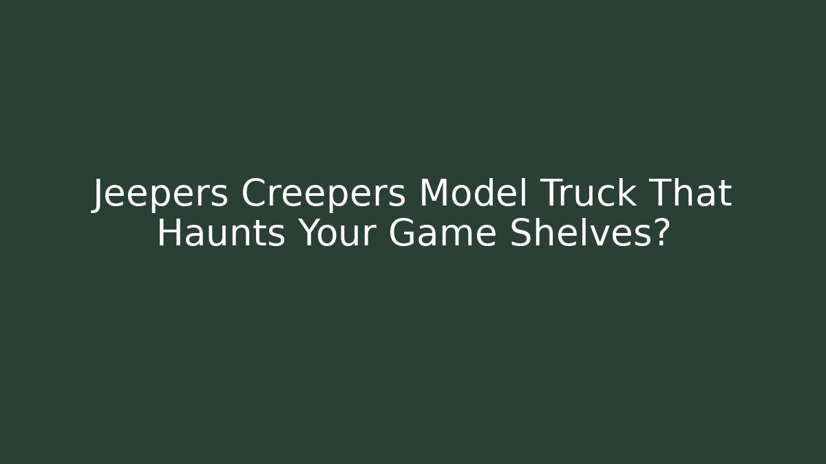 Jeepers Creepers Model Truck That Haunts Your Game Shelves?