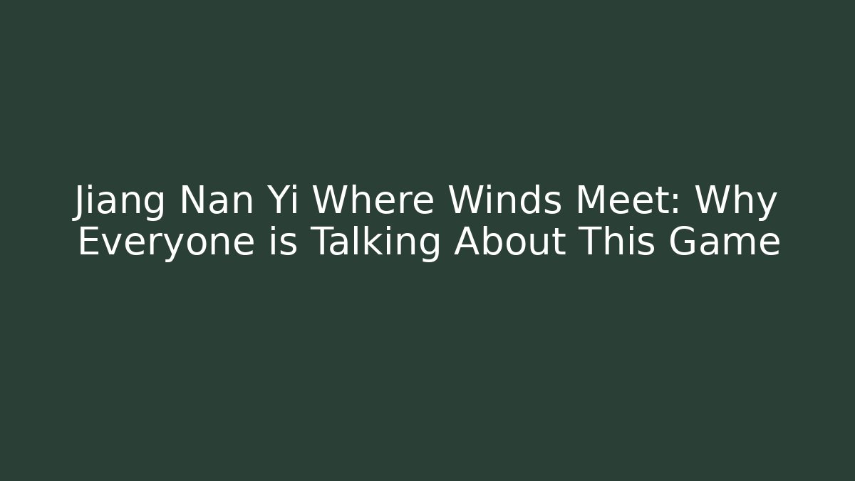 Jiang Nan Yi Where Winds Meet: Why Everyone is Talking About This Game