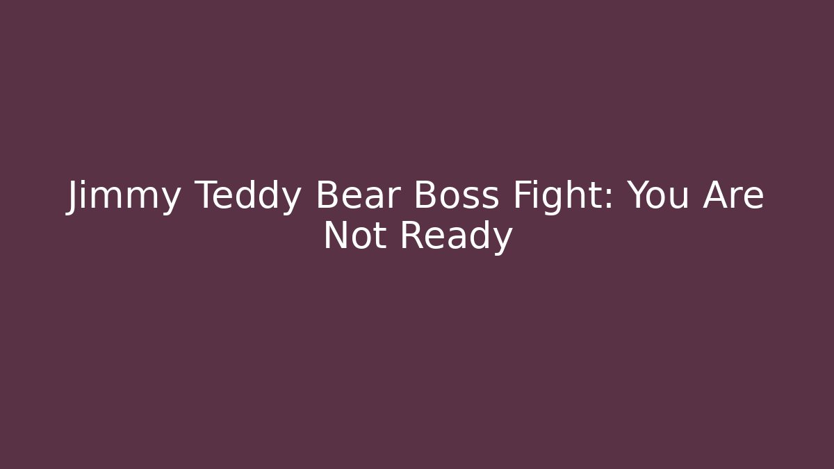 Jimmy Teddy Bear Boss Fight: You Are Not Ready