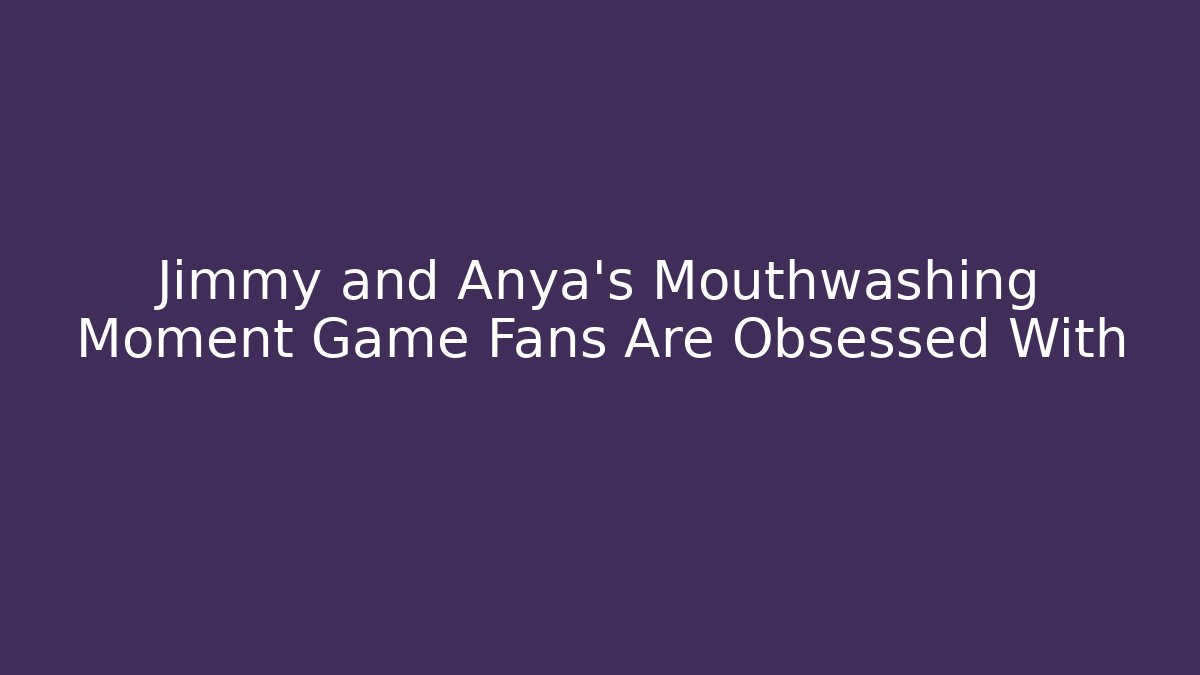Jimmy and Anya's Mouthwashing Moment Game Fans Are Obsessed With