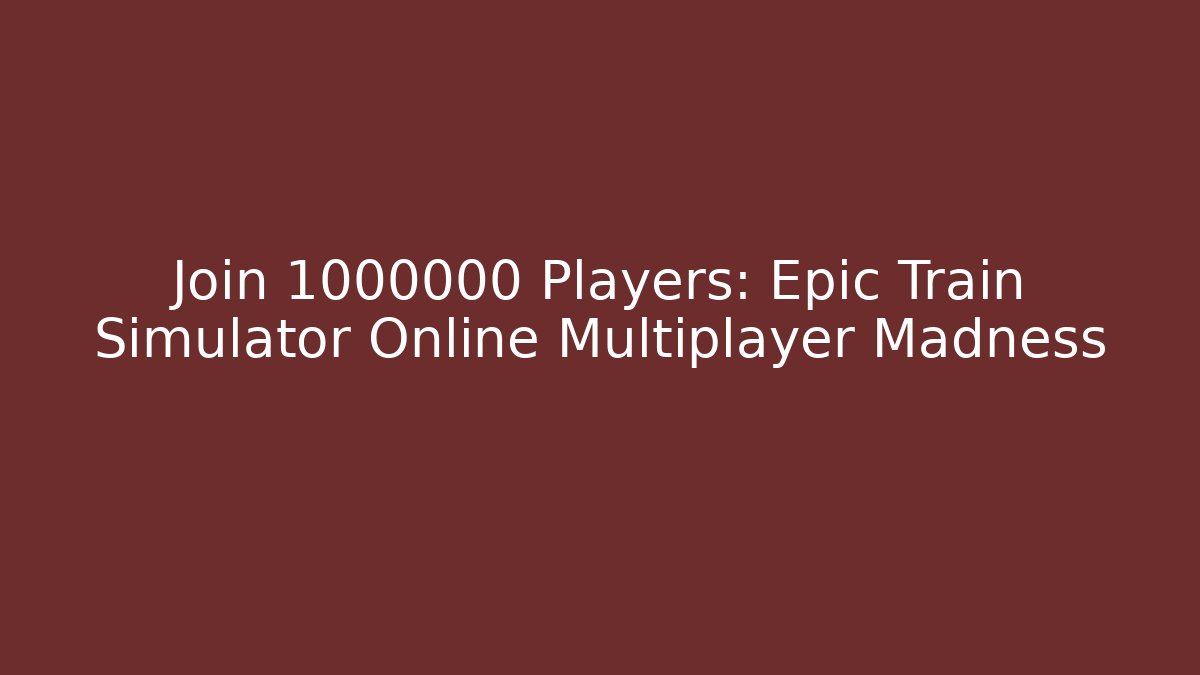 Join 1000000 Players: Epic Train Simulator Online Multiplayer Madness