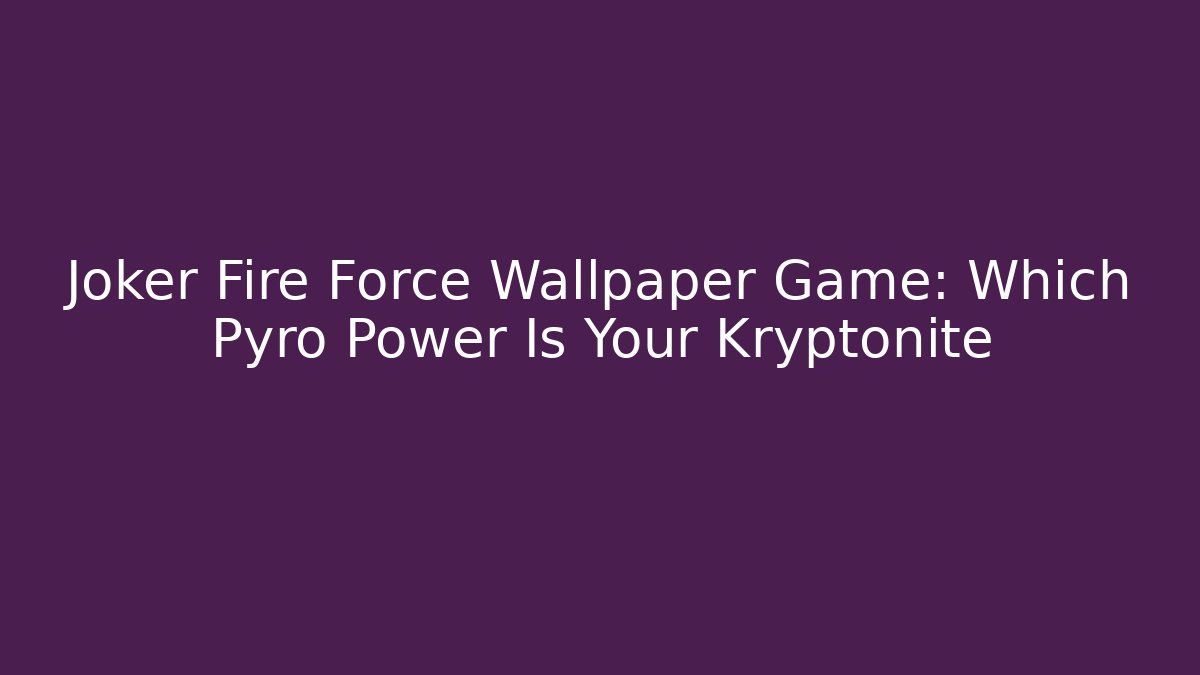 Joker Fire Force Wallpaper Game: Which Pyro Power Is Your Kryptonite - Create More Assets