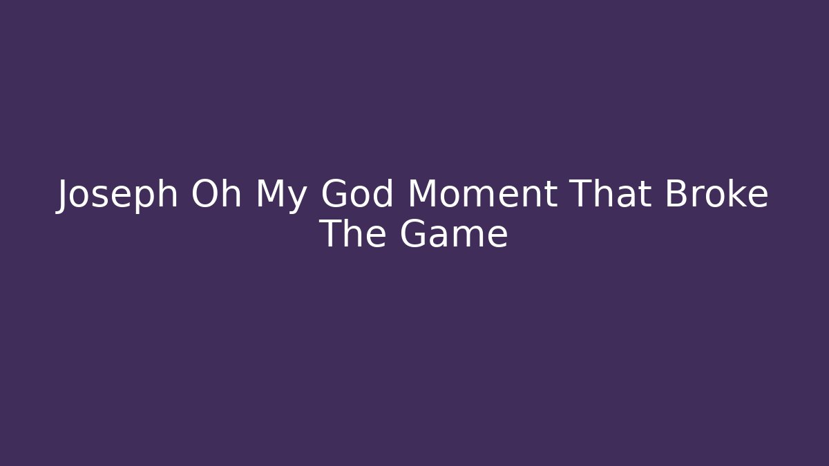 Joseph Oh My God Moment That Broke The Game