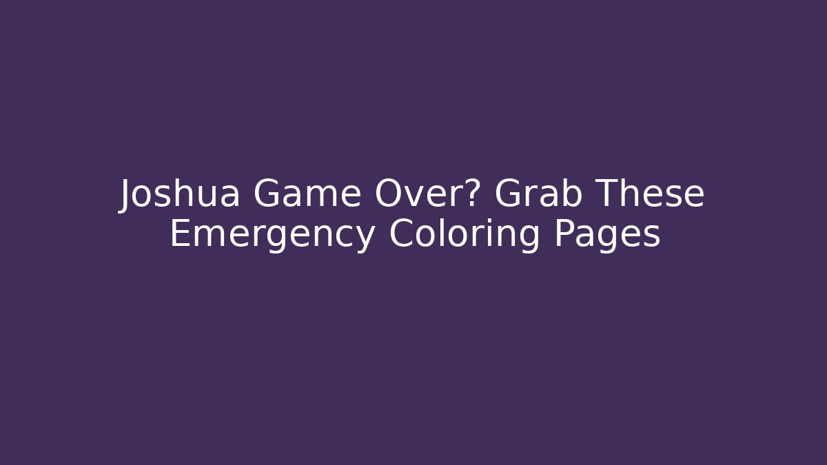 Joshua Game Over? Grab These Emergency Coloring Pages