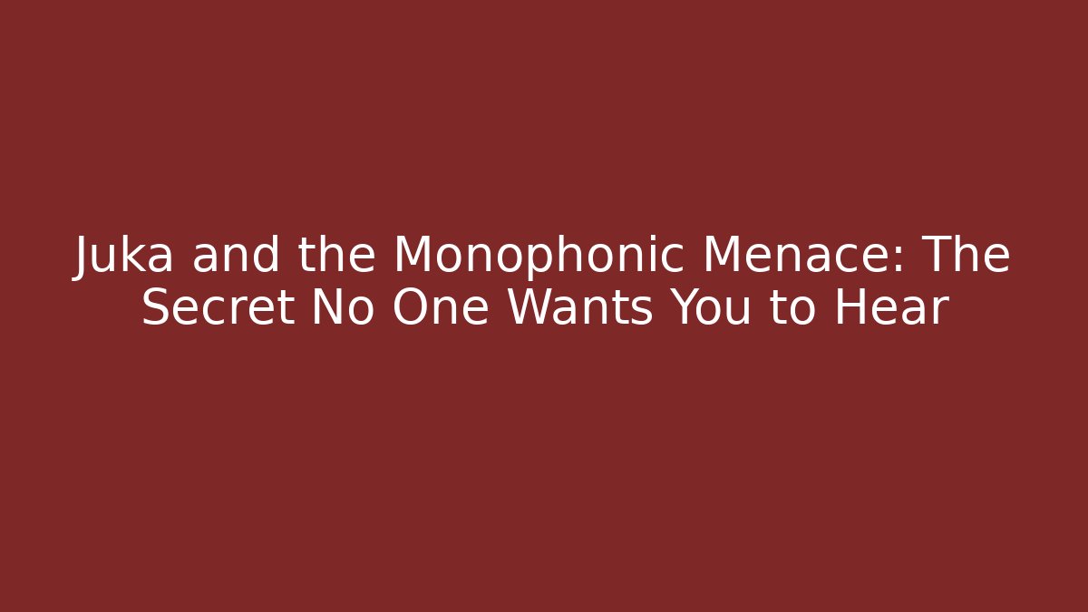 Juka and the Monophonic Menace: The Secret No One Wants You to Hear