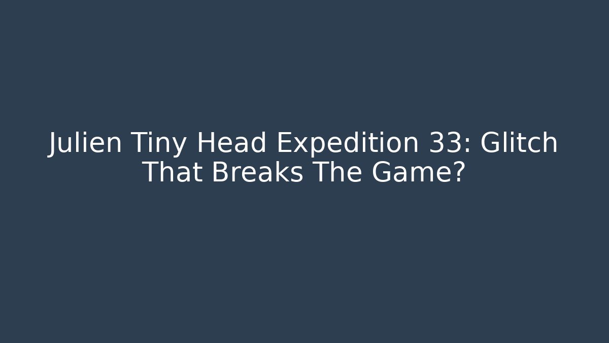 Julien Tiny Head Expedition 33: Glitch That Breaks The Game?