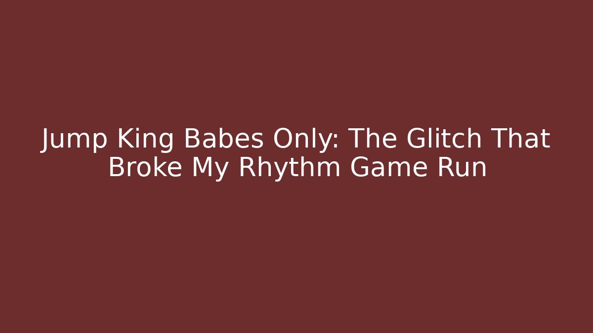 Jump King Babes Only: The Glitch That Broke My Rhythm Game Run