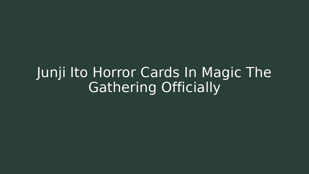 Junji Ito Horror Cards In Magic The Gathering Officially