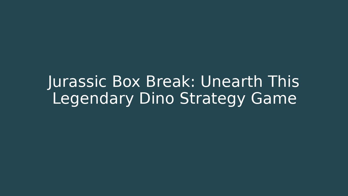 Jurassic Box Break: Unearth This Legendary Dino Strategy Game