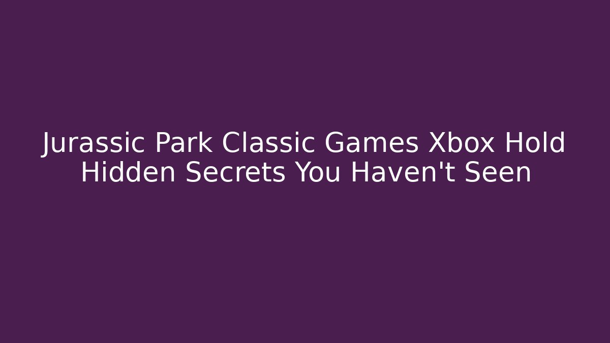 Jurassic Park Classic Games Xbox Hold Hidden Secrets You Haven't Seen