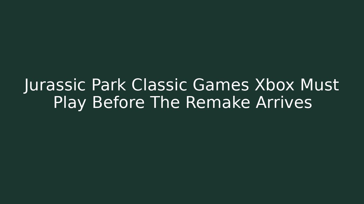 Jurassic Park Classic Games Xbox Must Play Before The Remake Arrives