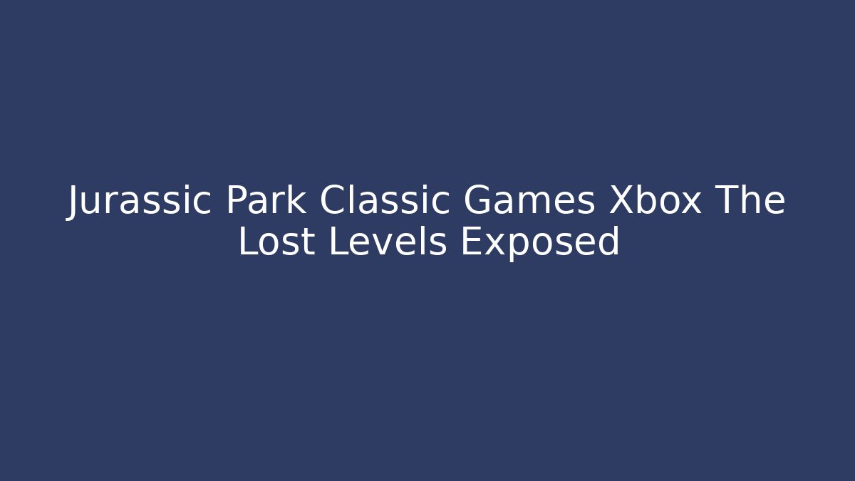 Jurassic Park Classic Games Xbox The Lost Levels Exposed - Create More Assets