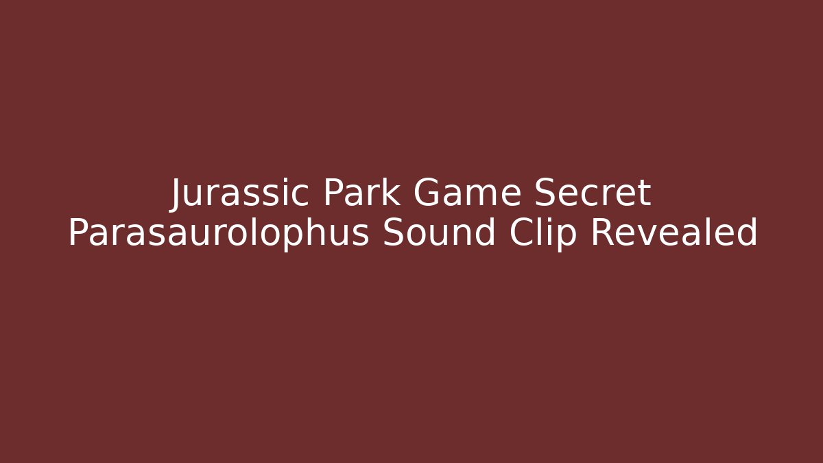 Jurassic Park Game Secret Parasaurolophus Sound Clip Revealed