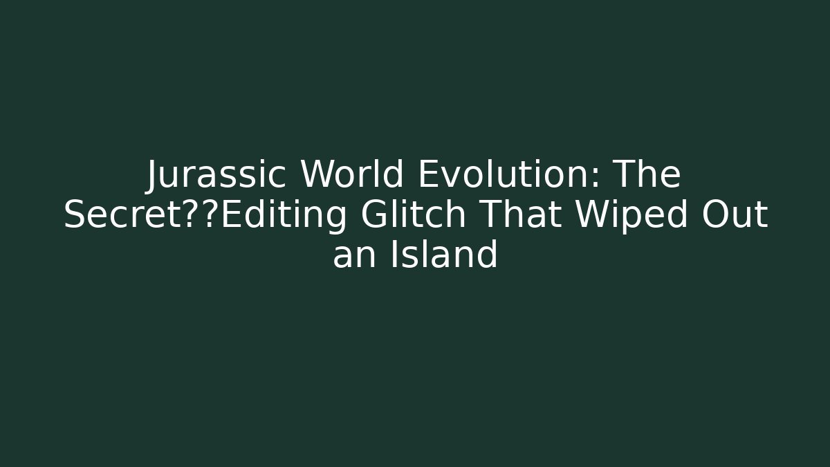 Jurassic World Evolution: The Secret基因Editing Glitch That Wiped Out an Island
