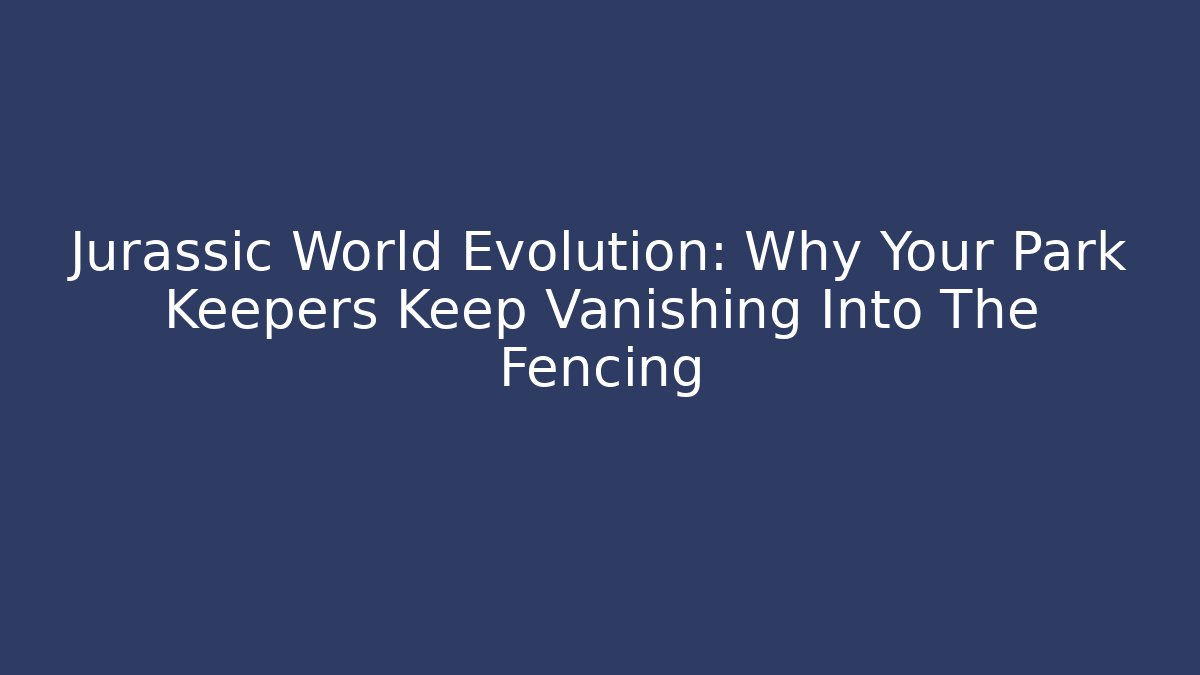Jurassic World Evolution: Why Your Park Keepers Keep Vanishing Into The Fencing