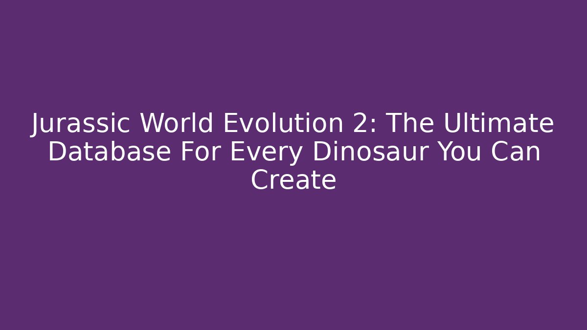 Jurassic World Evolution 2: The Ultimate Database For Every Dinosaur You Can Create