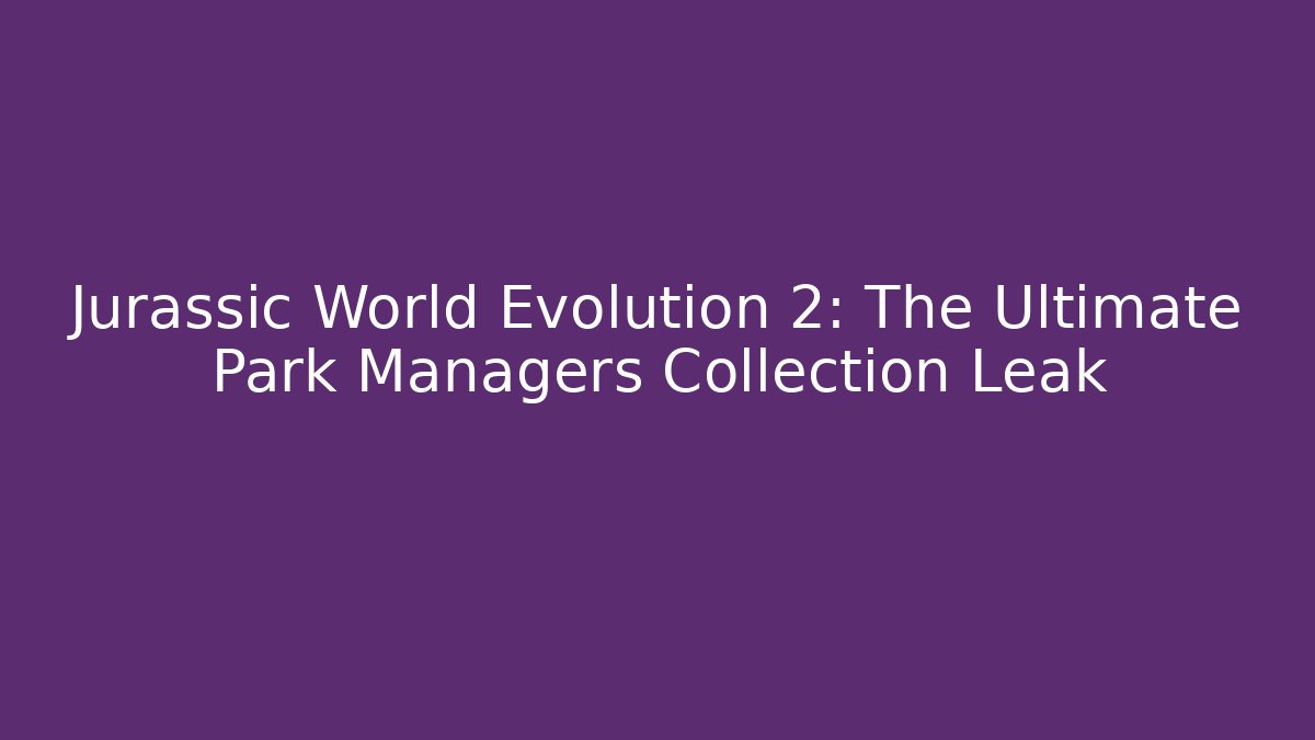 Jurassic World Evolution 2: The Ultimate Park Managers Collection Leak - Create More Assets