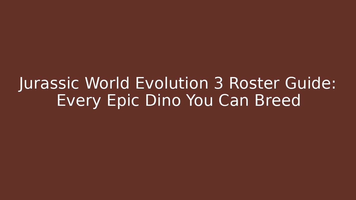 Jurassic World Evolution 3 Roster Guide: Every Epic Dino You Can Breed