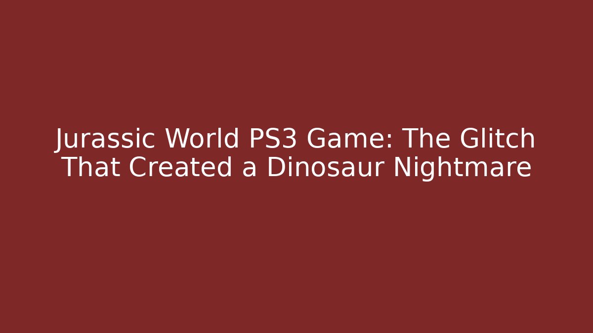 Jurassic World PS3 Game: The Glitch That Created a Dinosaur Nightmare