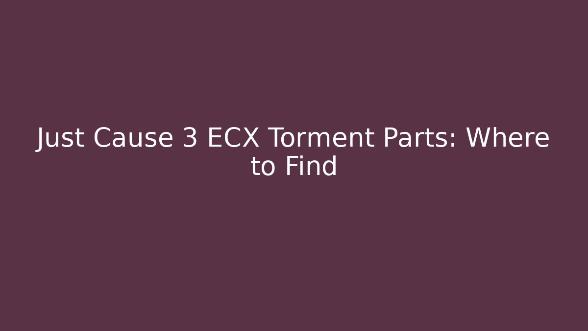 Just Cause 3 ECX Torment Parts: Where to Find