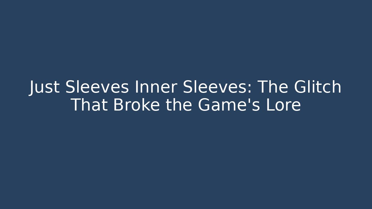 Just Sleeves Inner Sleeves: The Glitch That Broke the Game’s Lore