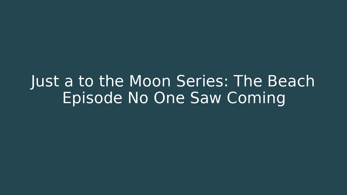 Just a to the Moon Series: The Beach Episode No One Saw Coming
