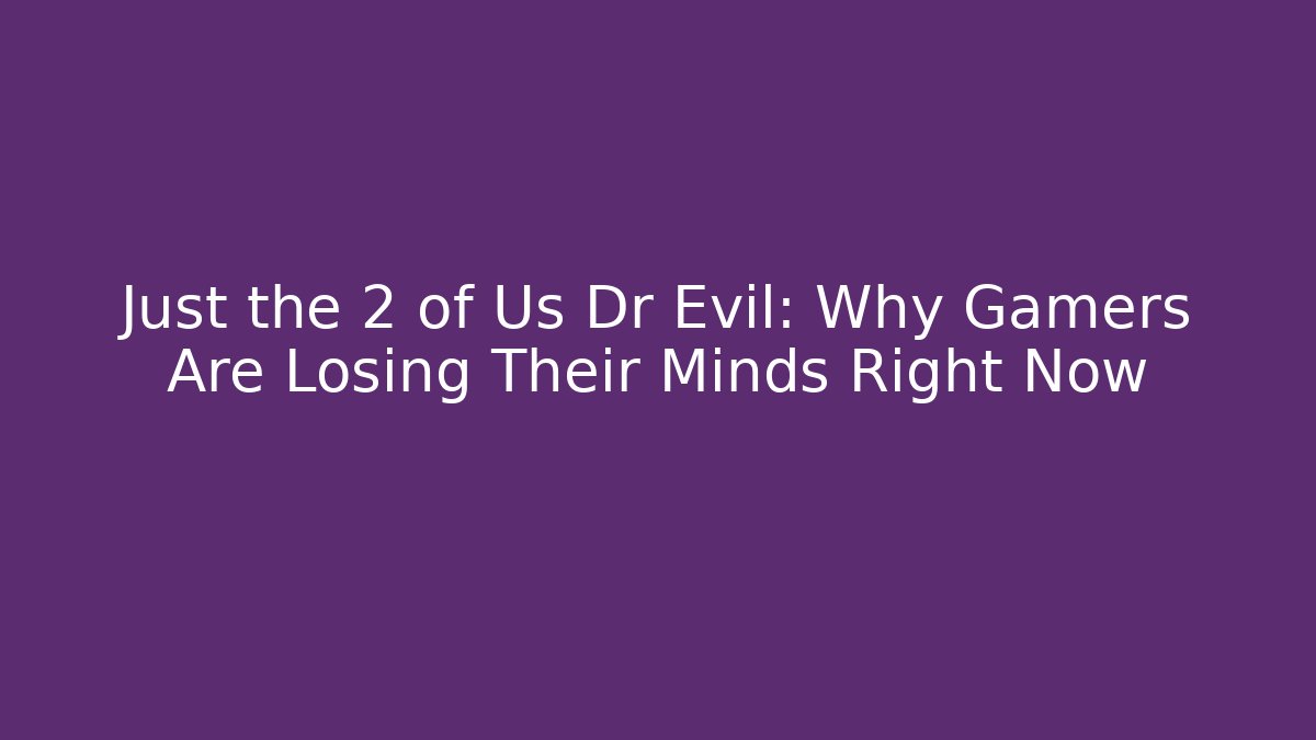 Just the 2 of Us Dr Evil: Why Gamers Are Losing Their Minds Right Now