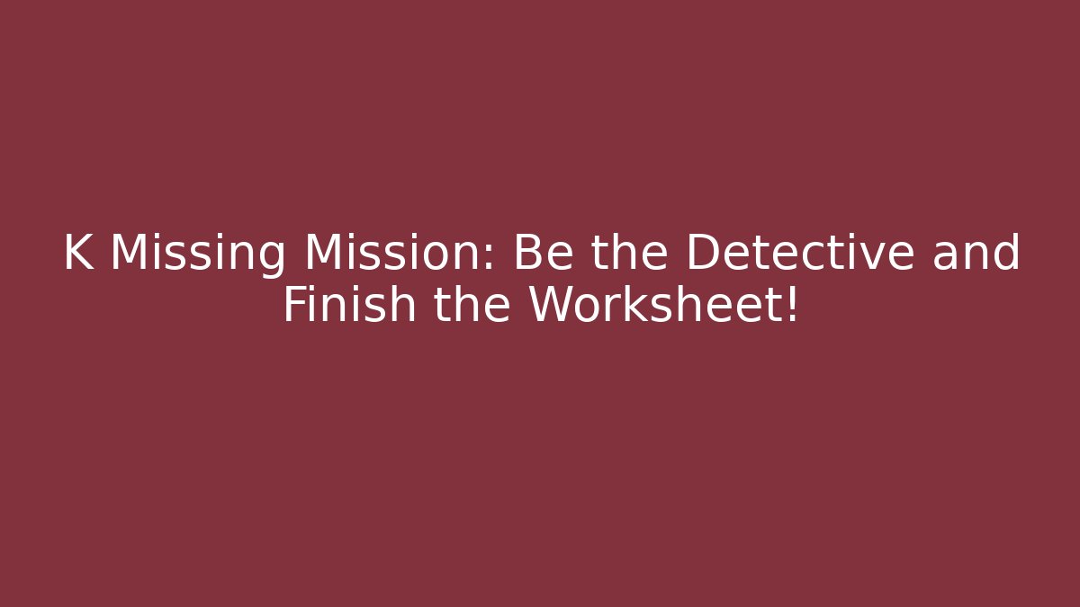 K Missing Mission: Be the Detective and Finish the Worksheet!