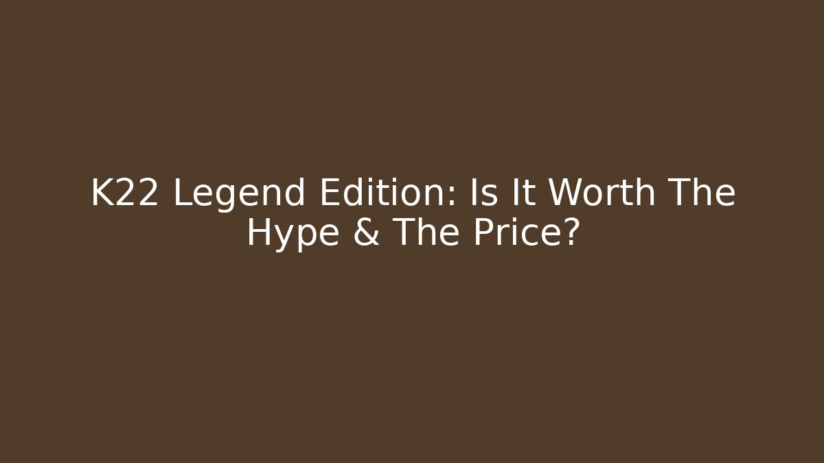 K22 Legend Edition: Is It Worth The Hype & The Price?