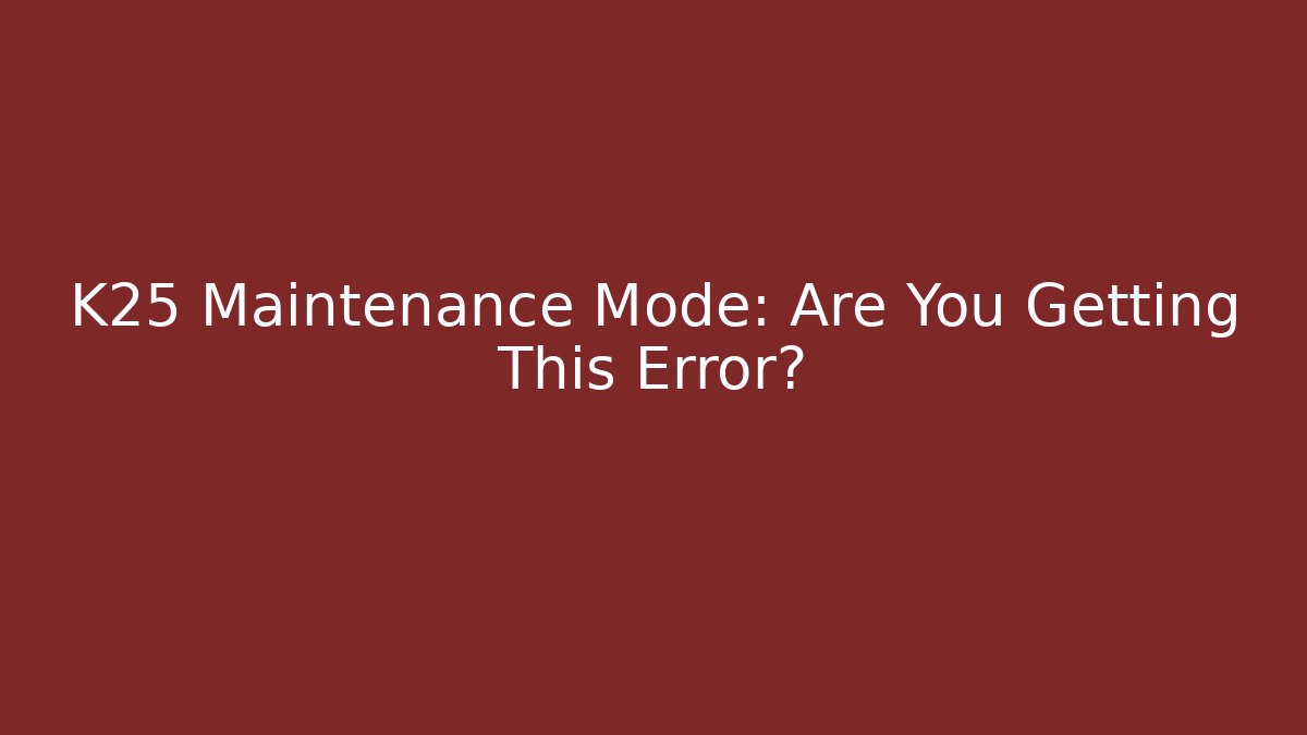 K25 Maintenance Mode: Are You Getting This Error?