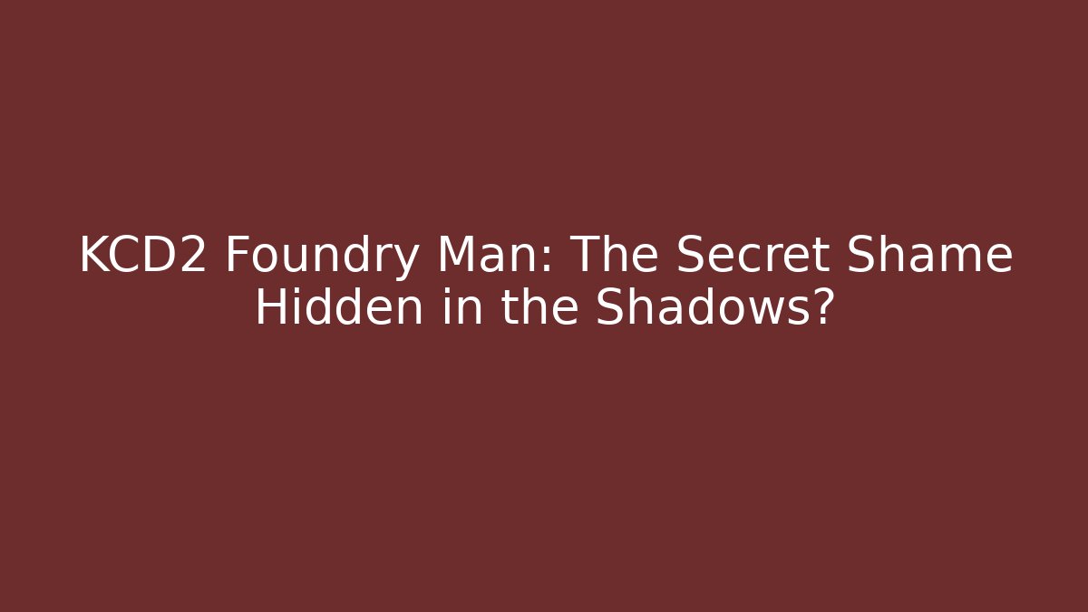 KCD2 Foundry Man: The Secret Shame Hidden in the Shadows?