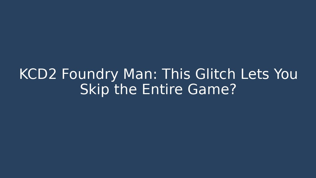 KCD2 Foundry Man: This Glitch Lets You Skip the Entire Game?