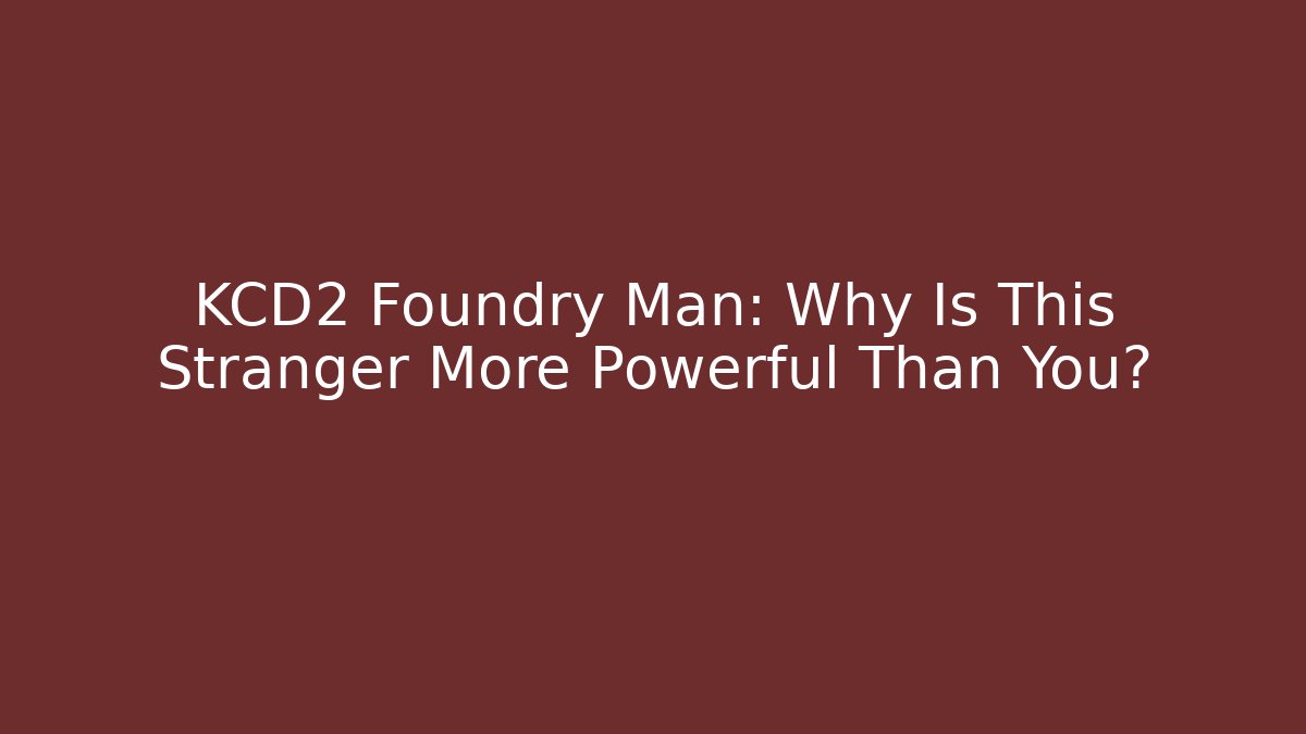 KCD2 Foundry Man: Why Is This Stranger More Powerful Than You?