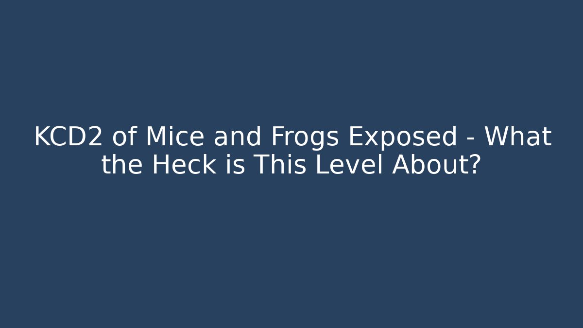 KCD2 of Mice and Frogs Exposed – What the Heck is This Level About?
