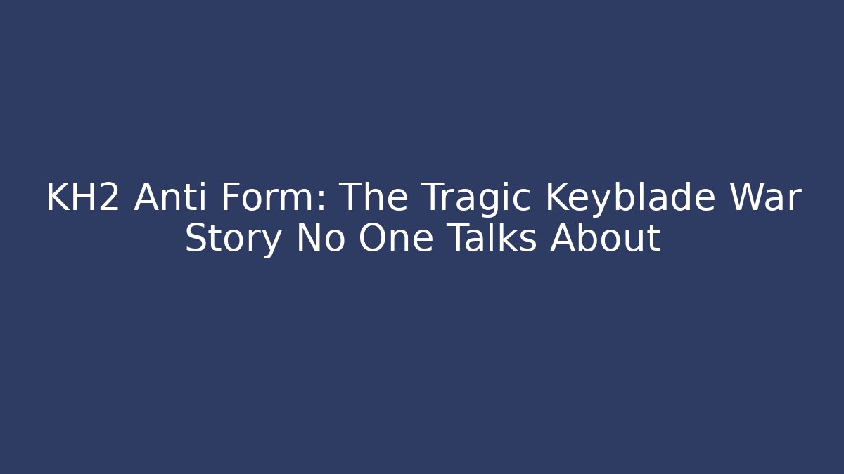 KH2 Anti Form: The Tragic Keyblade War Story No One Talks About